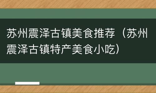 苏州震泽古镇美食推荐（苏州震泽古镇特产美食小吃）