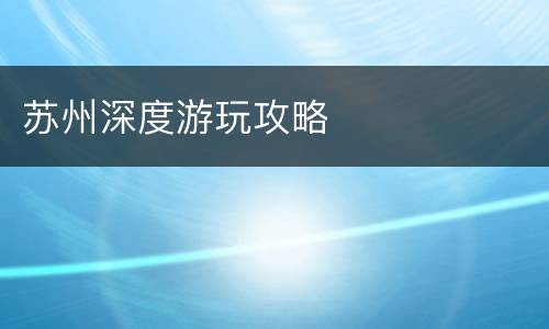 苏州深度游玩攻略