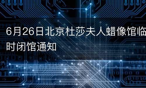 6月26日北京杜莎夫人蜡像馆临时闭馆通知