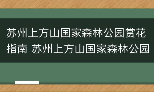苏州上方山国家森林公园赏花指南 苏州上方山国家森林公园售票处电话