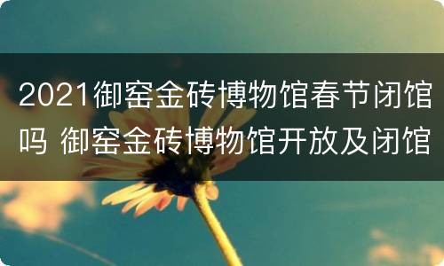 2021御窑金砖博物馆春节闭馆吗 御窑金砖博物馆开放及闭馆时间
