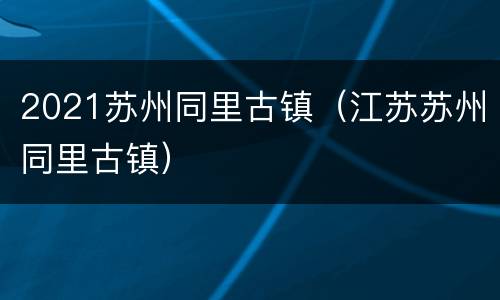 2021苏州同里古镇（江苏苏州同里古镇）