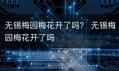 无锡梅园梅花开了吗？ 无锡梅园梅花开了吗