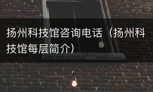扬州科技馆咨询电话（扬州科技馆每层简介）