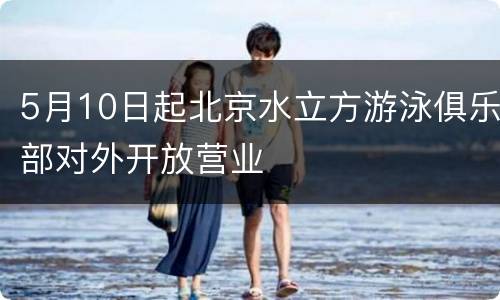 5月10日起北京水立方游泳俱乐部对外开放营业