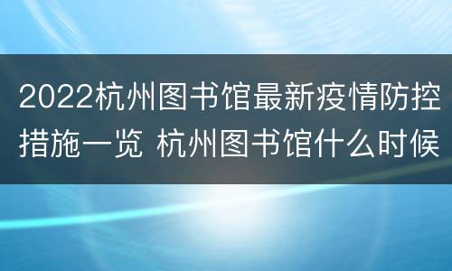 2022杭州图书馆最新疫情防控措施一览 杭州图书馆什么时候关门