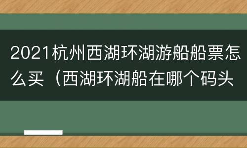 2021杭州西湖环湖游船船票怎么买（西湖环湖船在哪个码头坐）