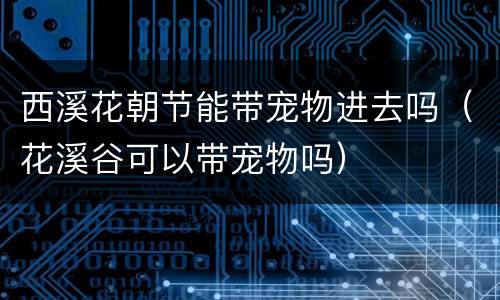 西溪花朝节能带宠物进去吗（花溪谷可以带宠物吗）