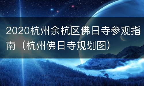 2020杭州余杭区佛日寺参观指南（杭州佛日寺规划图）