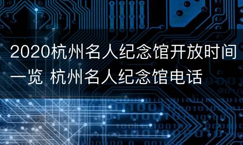 2020杭州名人纪念馆开放时间一览 杭州名人纪念馆电话