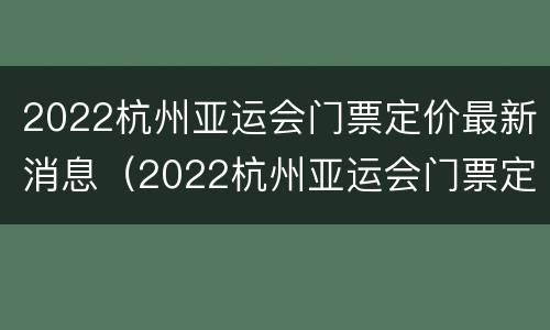 2022杭州亚运会门票定价最新消息（2022杭州亚运会门票定价最新消息表）