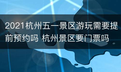 2021杭州五一景区游玩需要提前预约吗 杭州景区要门票吗