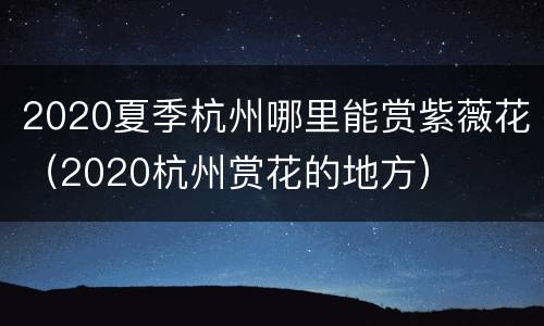 2020夏季杭州哪里能赏紫薇花（2020杭州赏花的地方）