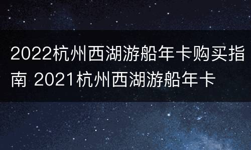 2022杭州西湖游船年卡购买指南 2021杭州西湖游船年卡