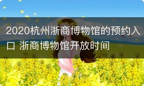 2020杭州浙商博物馆的预约入口 浙商博物馆开放时间