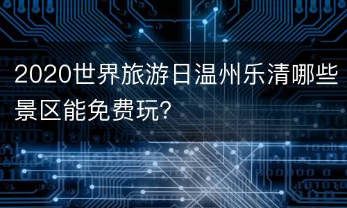 2020世界旅游日温州乐清哪些景区能免费玩？