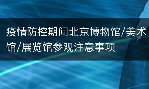 疫情防控期间北京博物馆/美术馆/展览馆参观注意事项