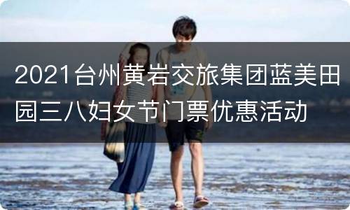 2021台州黄岩交旅集团蓝美田园三八妇女节门票优惠活动