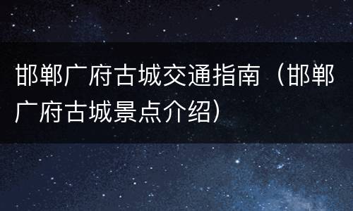 邯郸广府古城交通指南（邯郸广府古城景点介绍）