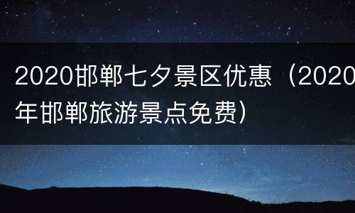 2020邯郸七夕景区优惠（2020年邯郸旅游景点免费）