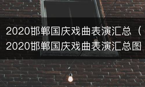 2020邯郸国庆戏曲表演汇总（2020邯郸国庆戏曲表演汇总图）