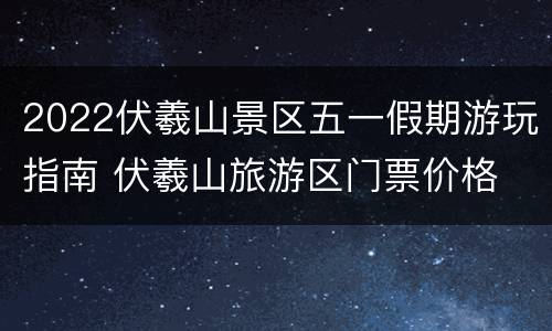 2022伏羲山景区五一假期游玩指南 伏羲山旅游区门票价格