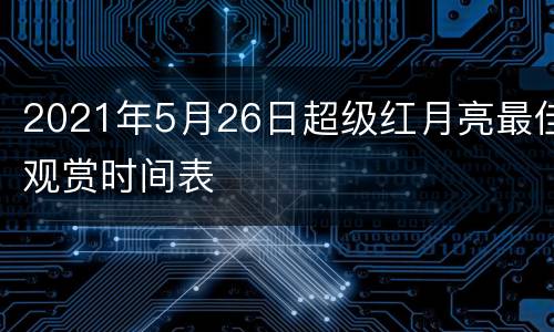 2021年5月26日超级红月亮最佳观赏时间表