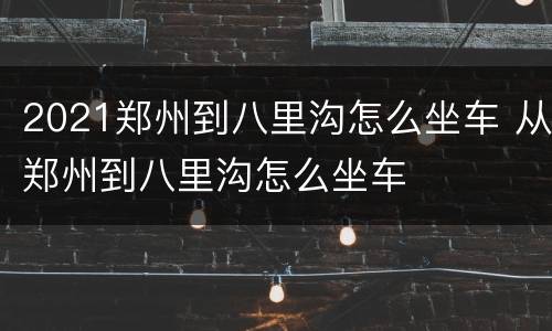 2021郑州到八里沟怎么坐车 从郑州到八里沟怎么坐车