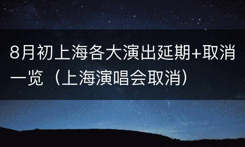 8月初上海各大演出延期+取消一览（上海演唱会取消）