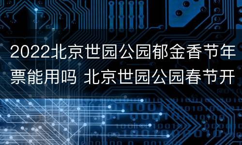2022北京世园公园郁金香节年票能用吗 北京世园公园春节开放吗
