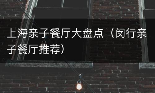 上海亲子餐厅大盘点（闵行亲子餐厅推荐）