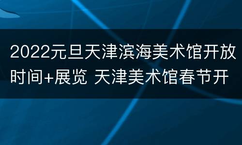 2022元旦天津滨海美术馆开放时间+展览 天津美术馆春节开放时间