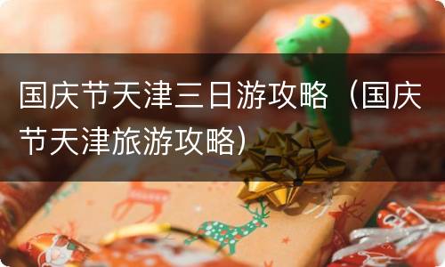 国庆节天津三日游攻略（国庆节天津旅游攻略）
