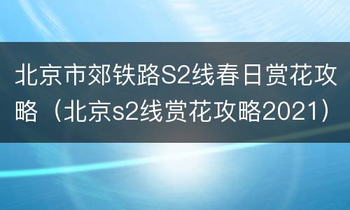 北京市郊铁路S2线春日赏花攻略（北京s2线赏花攻略2021）