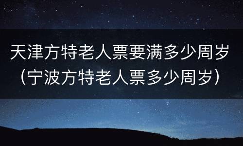 天津方特老人票要满多少周岁（宁波方特老人票多少周岁）