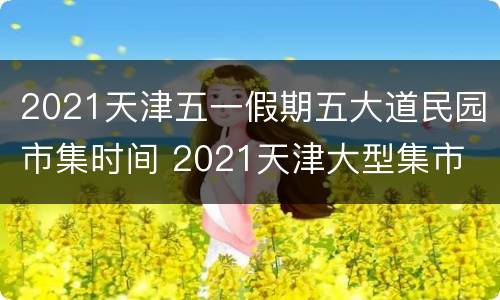2021天津五一假期五大道民园市集时间 2021天津大型集市