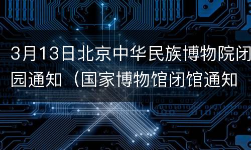 3月13日北京中华民族博物院闭园通知（国家博物馆闭馆通知）