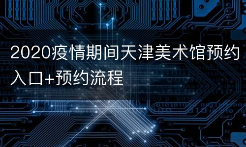 2020疫情期间天津美术馆预约入口+预约流程