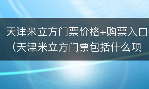 天津米立方门票价格+购票入口（天津米立方门票包括什么项目）