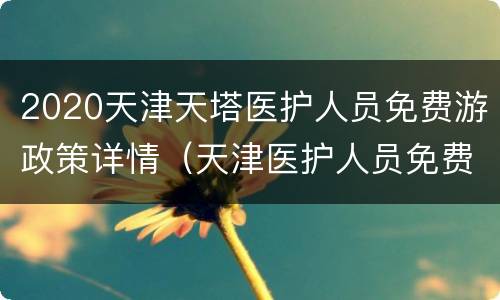 2020天津天塔医护人员免费游政策详情（天津医护人员免费景区截止时间）