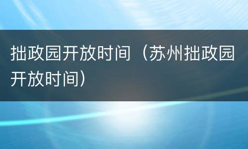拙政园开放时间（苏州拙政园开放时间）