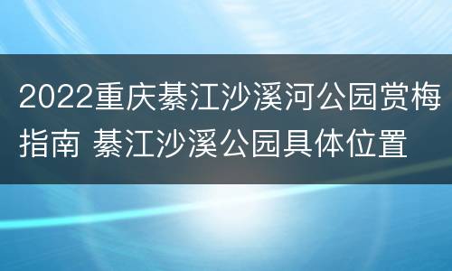 2022重庆綦江沙溪河公园赏梅指南 綦江沙溪公园具体位置