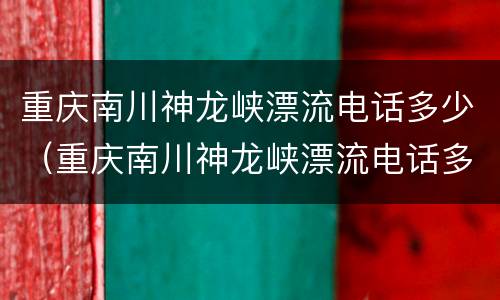 重庆南川神龙峡漂流电话多少（重庆南川神龙峡漂流电话多少号）