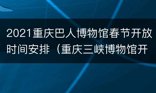 2021重庆巴人博物馆春节开放时间安排（重庆三峡博物馆开放时间）