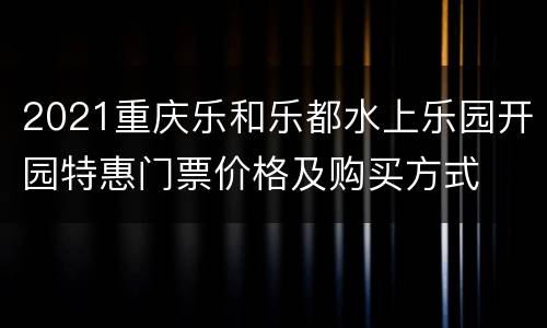 2021重庆乐和乐都水上乐园开园特惠门票价格及购买方式