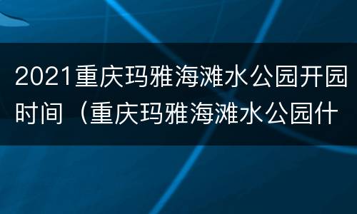 2021重庆玛雅海滩水公园开园时间（重庆玛雅海滩水公园什么时候开馆）