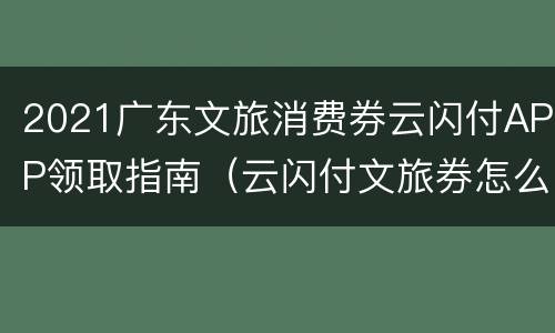 2021广东文旅消费券云闪付APP领取指南（云闪付文旅券怎么用）