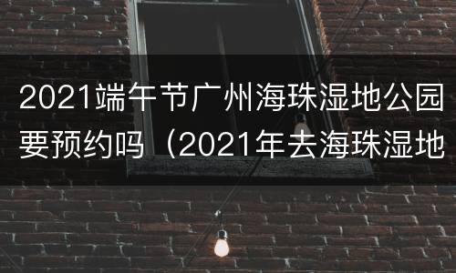 2021端午节广州海珠湿地公园要预约吗（2021年去海珠湿地公园要预约吗）