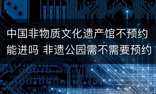 中国非物质文化遗产馆不预约能进吗 非遗公园需不需要预约