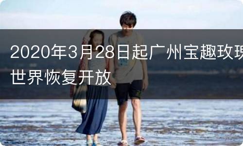 2020年3月28日起广州宝趣玫瑰世界恢复开放